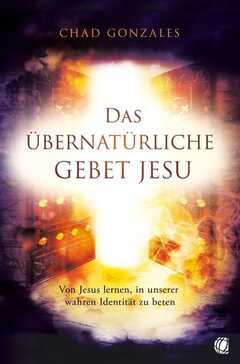 Chad Gonzales - Das übernatürliche Gebet Jesu Das übernatürliche Gebet Jesu